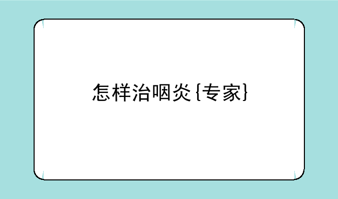 怎样治咽炎{专家}