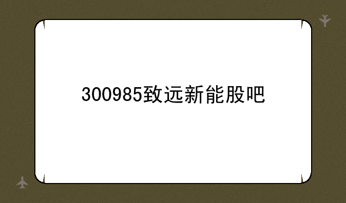 300985致远新能股吧