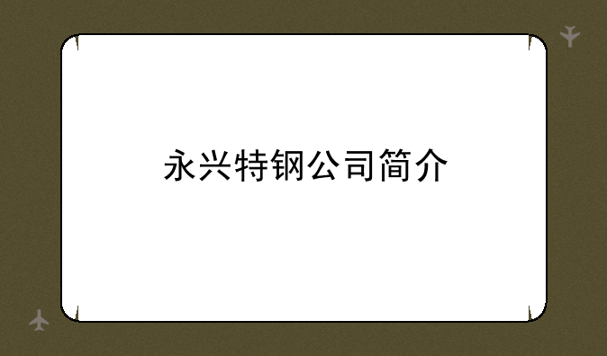 永兴特钢公司简介