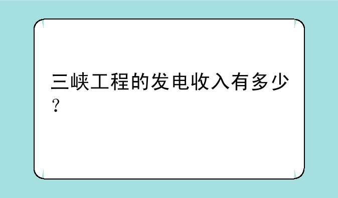 三峡工程的发电收入有多少？