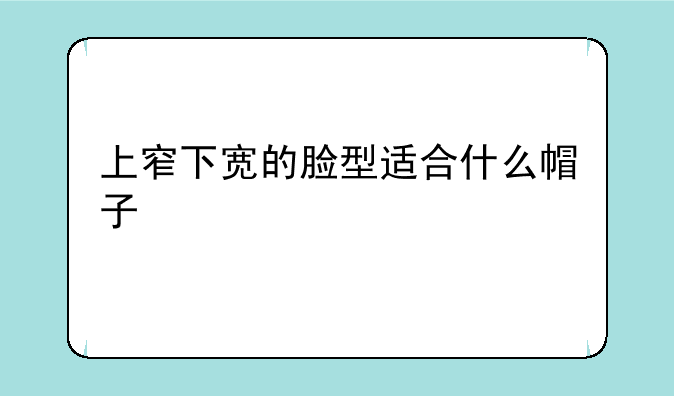 上窄下宽的脸型适合什么帽子