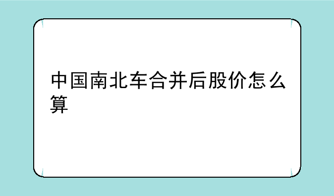 中国南北车合并后股价怎么算