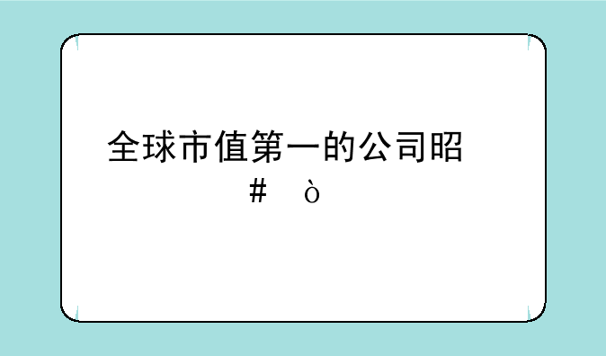 全球市值第一的公司是什么？