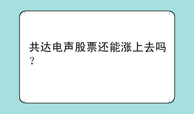 共达电声股票还能涨上去吗？