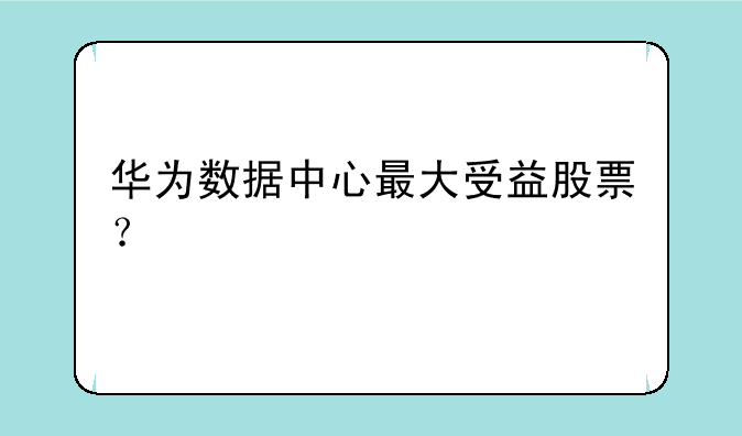 华为数据中心最大受益股票？