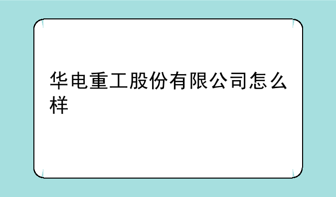 华电重工股份有限公司怎么样