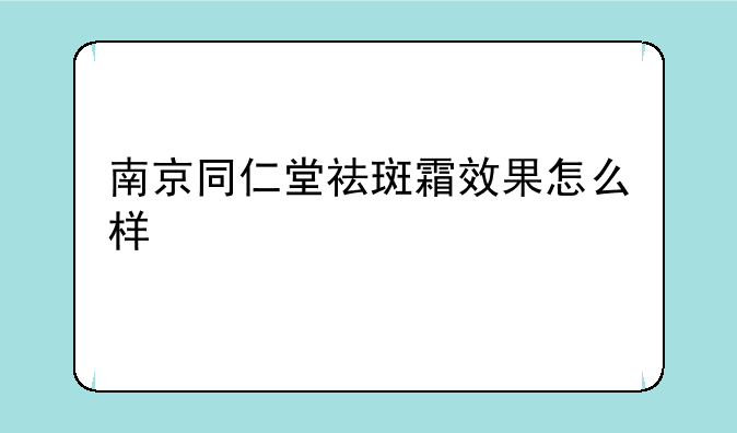 南京同仁堂祛斑霜效果怎么样