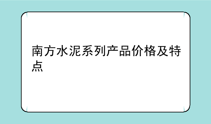 南方水泥系列产品价格及特点