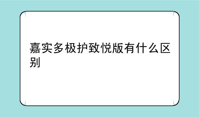 嘉实多极护致悦版有什么区别