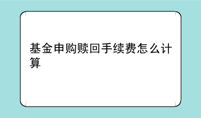 基金申购赎回手续费怎么计算