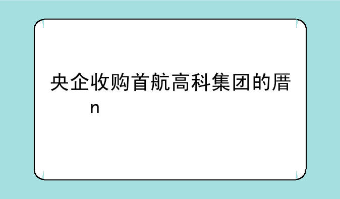 央企收购首航高科集团的原因