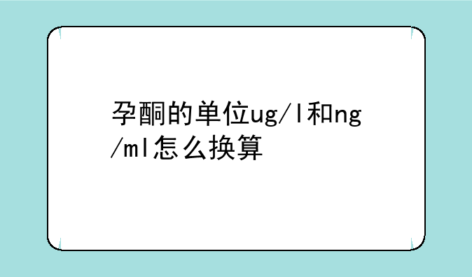 孕酮的单位ug/l和ng/ml怎么换算