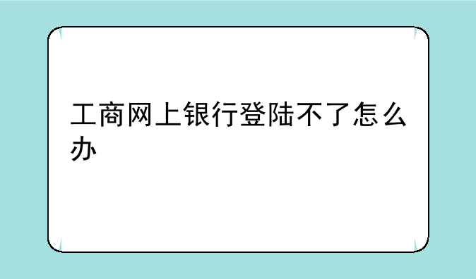 工商网上银行登陆不了怎么办