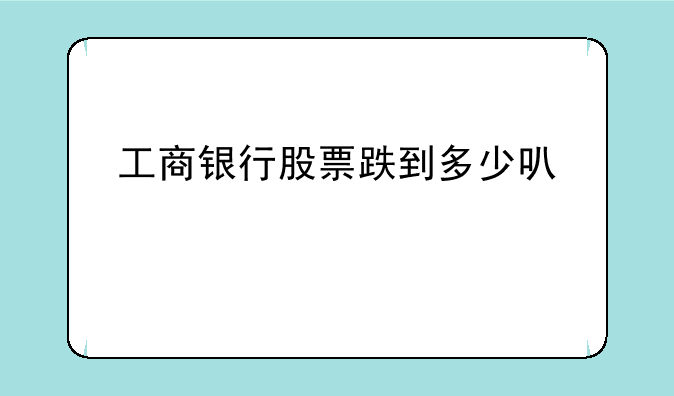 工商银行股票跌到多少可以买