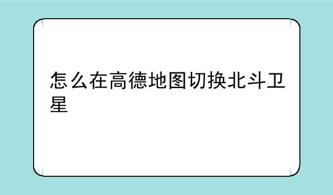 怎么在高德地图切换北斗卫星