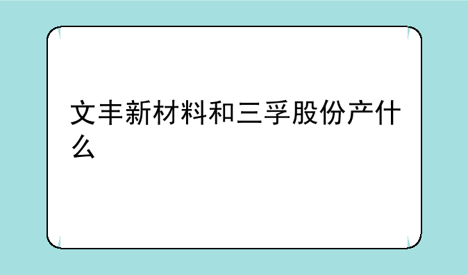 文丰新材料和三孚股份产什么