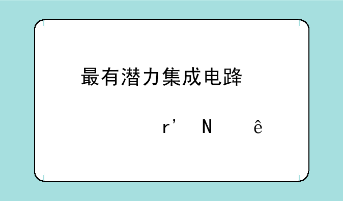 最有潜力集成电路股票有哪些