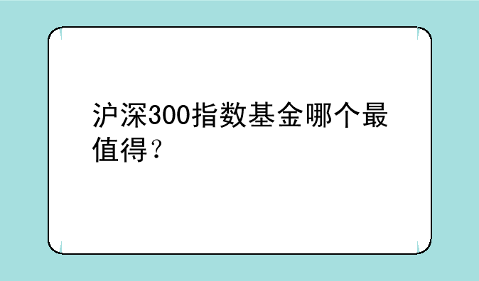 沪深300指数基金哪个最值得？