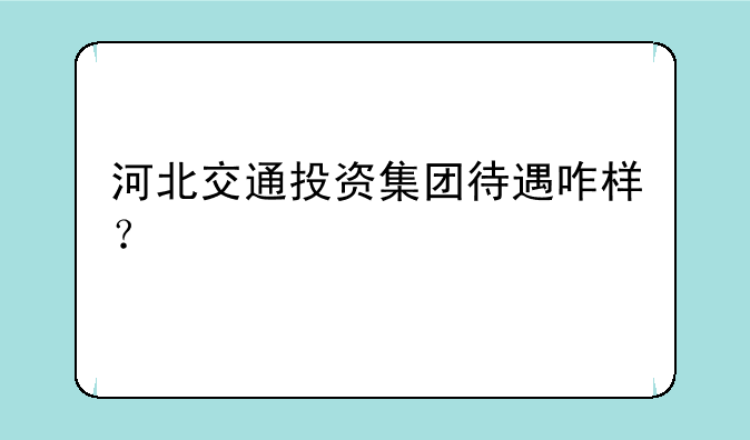 河北交通投资集团待遇咋样？