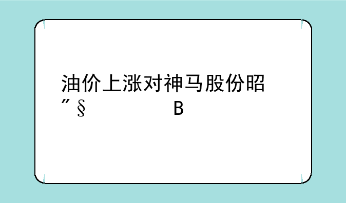 油价上涨对神马股份是利空吗