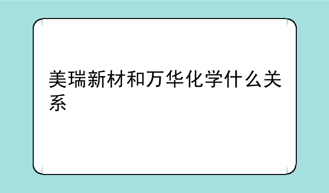 美瑞新材和万华化学什么关系