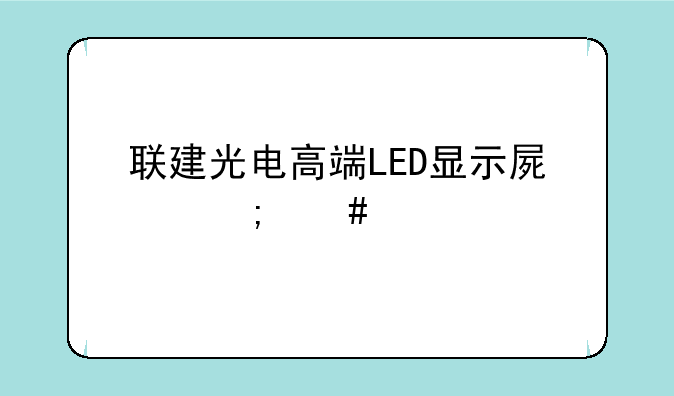 联建光电高端LED显示屏怎么样