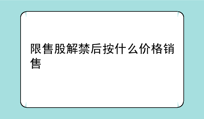 限售股解禁后按什么价格销售