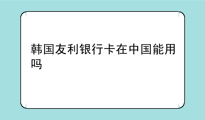 韩国友利银行卡在中国能用吗