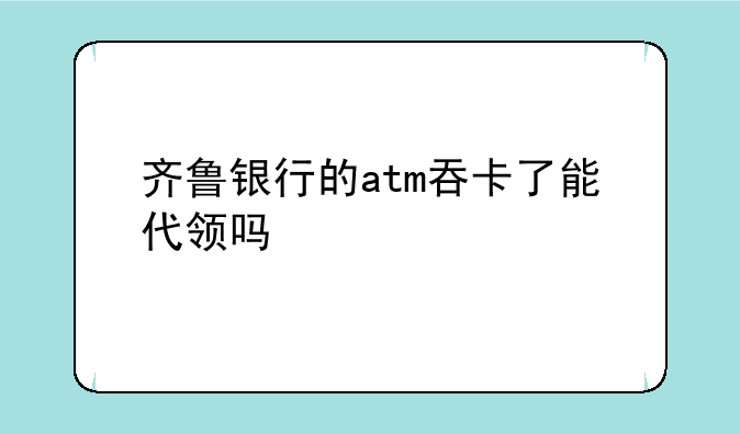 齐鲁银行的atm吞卡了能代领吗