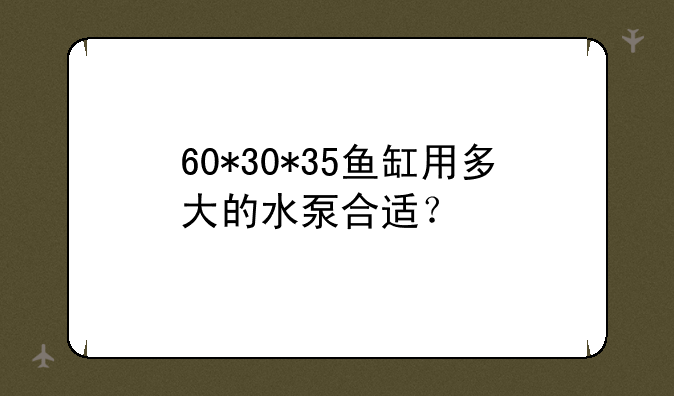 60*30*35鱼缸用多大的水泵合适？