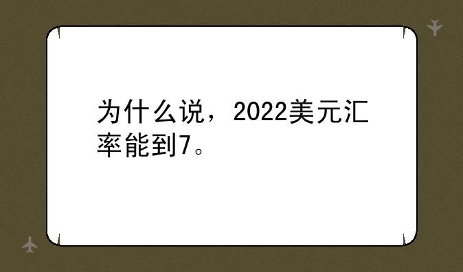 为什么说，2022美元汇率能到7。