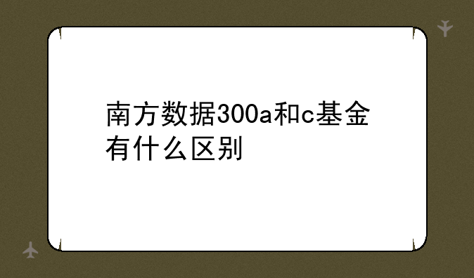 南方数据300a和c基金有什么区别