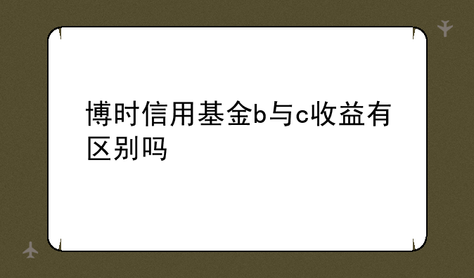 博时信用基金b与c收益有区别吗