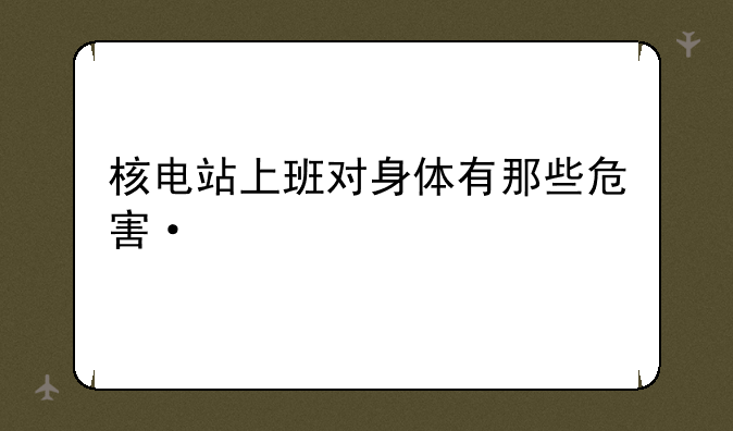 核电站上班对身体有那些危害·