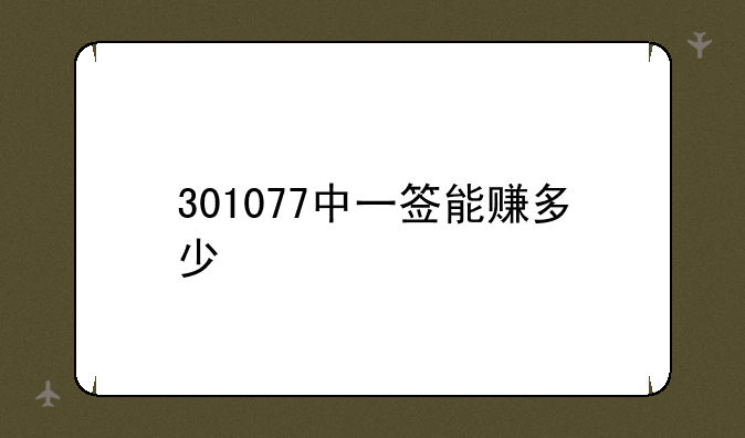 301077中一签能赚多少