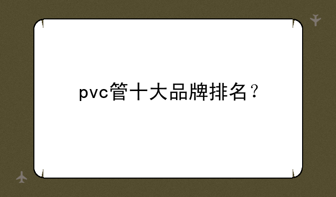 pvc管十大品牌排名？