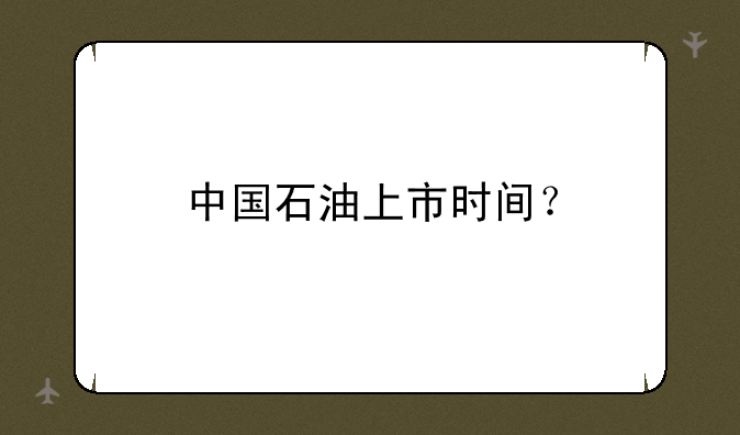 中国石油上市时间？