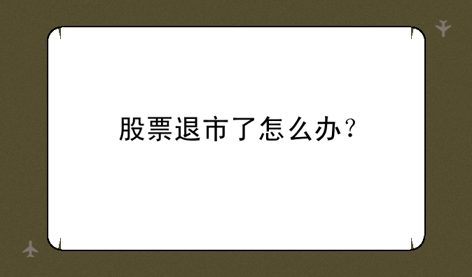 股票退市了怎么办？