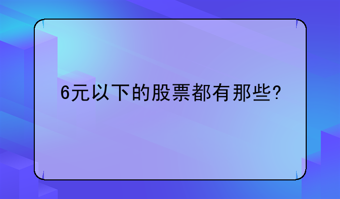 6元以下的股票都有那些?