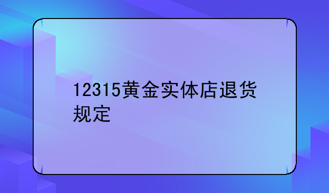 12315黄金实体店退货规定