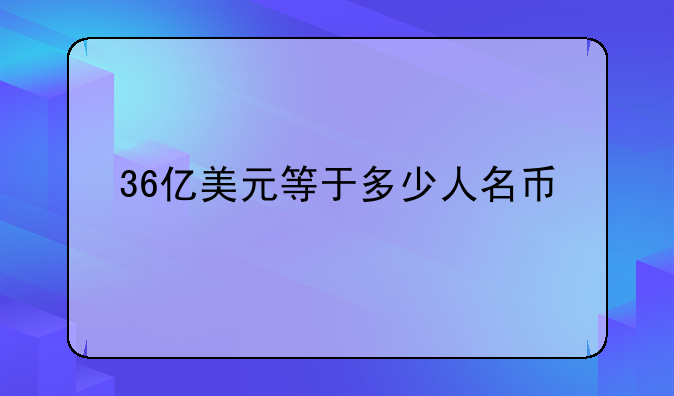 36亿美元等于多少人名币