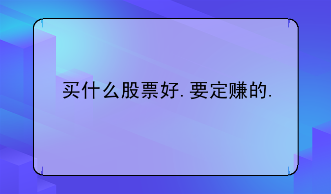 买什么股票好.要定赚的.