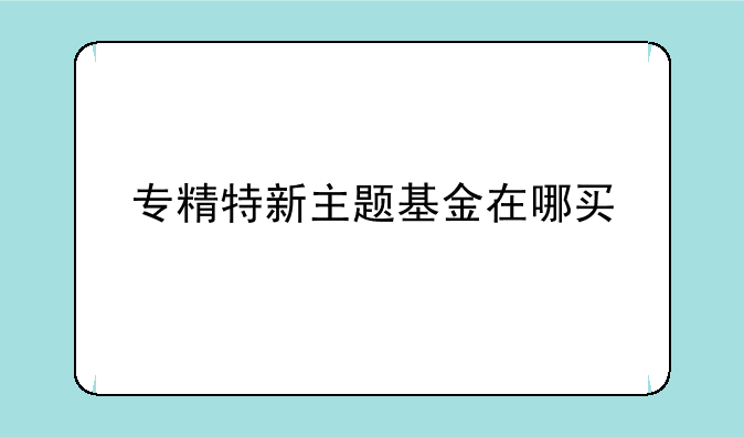 专精特新主题基金在哪买