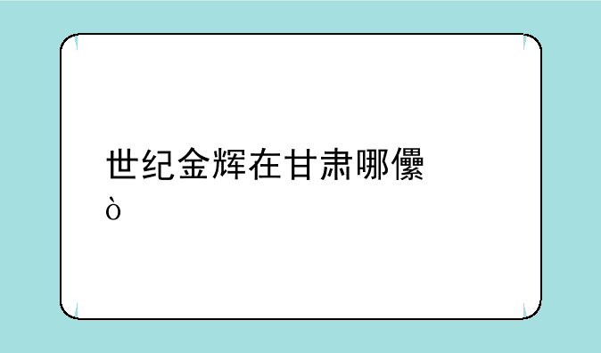 世纪金辉在甘肃哪儿产？