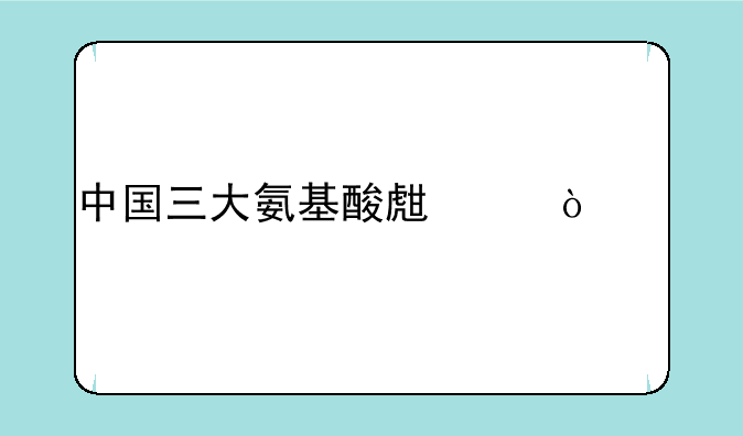 中国三大氨基酸生产企业