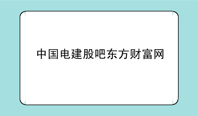 中国电建股吧东方财富网