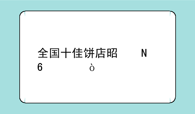 全国十佳饼店是哪十家？