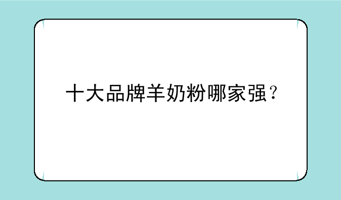 十大品牌羊奶粉哪家强？