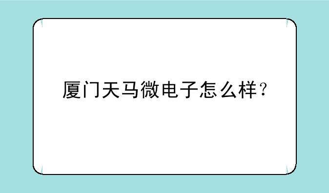 厦门天马微电子怎么样？