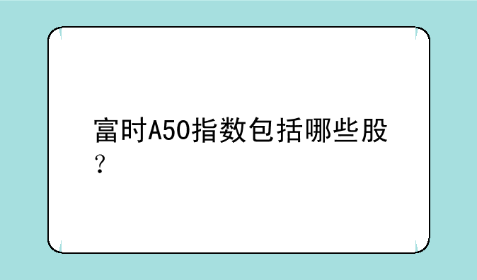 富时A50指数包括哪些股？